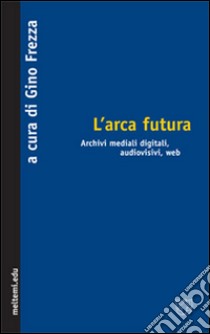 L'arca futura. Archivi mediali digitali, audiovisivi, web libro di Frezza G. (cur.)