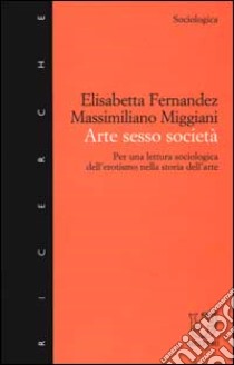 Arte sesso società. Per una lettura sociologica dell'erotismo nella storia dell'arte libro di Fernandez Elisabetta; Miggiani Massimiliano