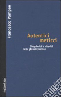 Autentici meticci. Singolarità e alterità nella globalizzazione libro di Pompeo Francesco