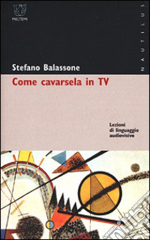 Come cavarsela in TV. Lezioni di linguaggio audiovisivo libro di Balassone Stefano