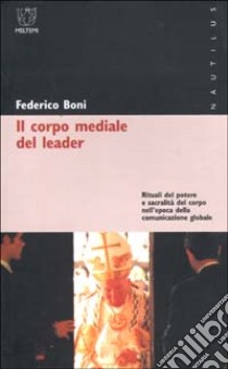 Il corpo mediale del leader. Rituali del potere e sacralità del corpo nell'epoca della comunicazione globale libro di Boni Federico