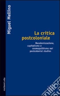 La critica postcoloniale. Decolonizzazione, capitalismo e cosmopolitismo nei Postcolonial Studies libro di Mellino Miguel