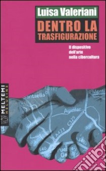 Dentro la trasfigurazione. Il dispositivo dell'arte nella cibercultura libro di Valeriani Luisa