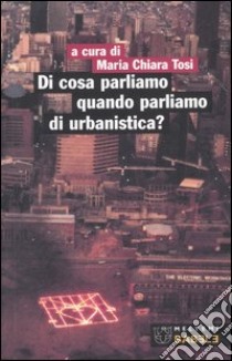 Di cosa parliamo quando parliamo di urbanistica? libro di Tosi M. C. (cur.)