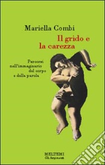 Il grido e la carezza. Percorsi nell'immaginario del corpo e della parola libro di Combi Mariella