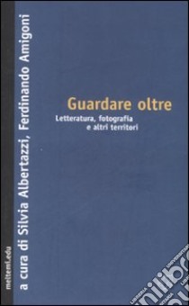 Guardare oltre. Letteratura, fotografia e altri territori libro di Albertazzi S. (cur.); Amigoni F. (cur.)