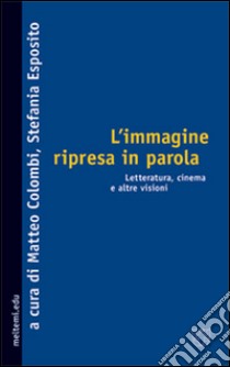 L'immagine ripresa in parola. Letteratura, cinema e altre visioni libro di Colombi M. (cur.); Esposito S. (cur.)