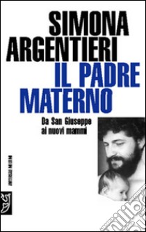 Il padre materno. Da san Giuseppe ai nuovi mammi libro di Argentieri Simona