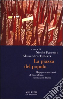 La piazza del popolo. Rappresentazioni della cultura operaia in Italia libro di Pasero N. (cur.); Tinterri A. (cur.)