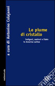 Le piume di cristallo. Indigeni, nazioni e Stato in America latina libro di Colajanni A. (cur.)