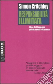 Responsabilità illimitata. Etica dell'impegno, politica della resistenza libro di Critchley Simon