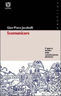 Scomunicare. Il quarto escluso della comunicazione alienante libro di Jacobelli Gian Piero