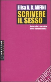 Scrivere il sesso. Retoriche e narrative della transessualità libro di Arfini Elisa A. G.