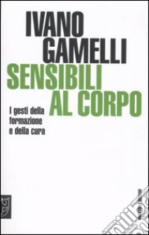 Sensibili al corpo. I gesti della formazione e della cura libro di Gamelli Ivano