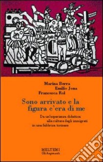 Sono arrivato e la figura c'era di me. Da un'esperienza didattica alle culture degli immigrati in una fabbrica torinese libro di Berra Marina; Jona Emilio; Rol Francesca