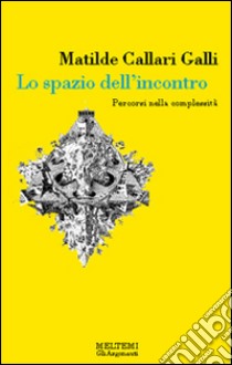 Lo spazio dell'incontro. Percorsi nella complessità. Ediz. illustrata libro di Callari Galli Matilde