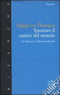 Spostare il centro del mondo. La lotta per le libertà culturali libro di Ngugi Wa Thiong'o; Lombardi-Diop C. (cur.)