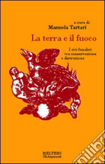 La terra e il fuoco. I riti funebri tra distruzione e conservazione libro di Tartari E. (cur.)