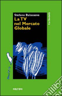 La tv nel mercato globale libro di Balassone Stefano