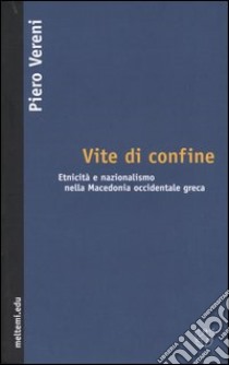 Vite di confine. Etnicità e nazionalismo nella Macedonia occidentale greca libro di Vereni Piero