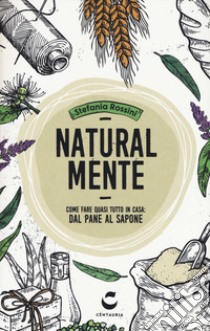 Natural-mente. Come fare quasi tutto in casa: dal pane al sapone libro di Rossini Stefania