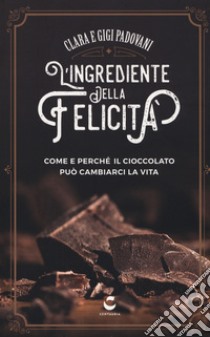 L'ingrediente della felicità. Come e perché il cioccolato può cambiarci la vita libro di Padovani Clara; Padovani Gigi