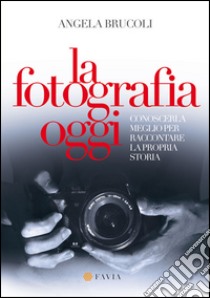 La fotografia oggi. Conoscerla meglio per raccontare la propria storia libro di Brucoli Angela