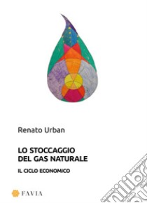 Lo stoccaggio del gas naturale. Il ciclo economico libro di Urban Renato