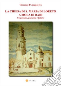 La chiesa di S. Maria di Loreto a Mola di Bari tra passato, presente e futuro libro di D'Acquaviva Vincenzo