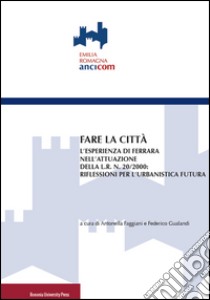 Fare la città. L'esperienza di Ferrara nell'attuazione della L.R. n. 20/2000: riflessioni per l'urbanistica futura libro di Faggiani A. (cur.); Gualandi F. (cur.)