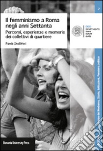 Il femminismo a Roma negli anni Settanta. Percorsi, esperienze e memorie dei Collettivi di quartiere libro di Stelliferi Paola