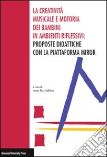 La creatività musicale e motoria dei bambini in ambienti riflessivi: proposte didattiche con la piattaforma MIROR libro di Addessi A. R. (cur.)