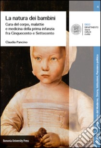 La natura dei bambini. Cura del corpo, malattie e medicina della prima infanzia fra Cinquecento e Settecento libro di Pancino Claudia