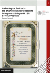 Archeologia e preistoria: alle origini della nostra disciplina. Il Congress di Bologna del 1871 e i suoi protagonisti libro di Sassatelli Giuseppe