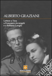 Alberto Graziani. Lettere a Tina a Francesco Arcangeli e a Roberto Longhi libro di Scolaro M. (cur.)