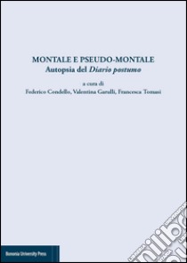 Montale e pseudo Montale. Autopsia del diario postumo libro di Condello Federico; Garulli Valentina; Tomasi Francesca