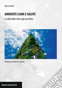 Ambiente clima e salute. La sfida delle città negli anni Dieci libro di Bellini Alberto