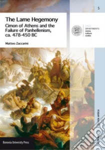 The Lame Hegemony. Cimon of Athens and the failure of panhellenism, ca. 478-450 BC libro di Zaccarini Matteo