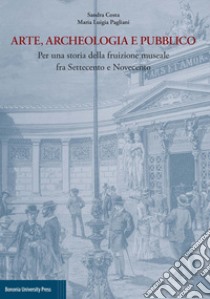 Arte, archeologia e pubblico. Per una storia della fruizione museale fra Settecento e Novecento libro di Costa Sandra; Pagliani Maria Luigia