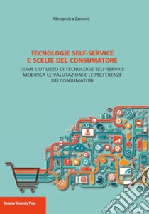 Tecnologie self-service e scelte del consumatore. Come l'utilizzo di tecnologie self-service modifica le valutazioni e le preferenze dei consumatori libro di Zammit Alessandra