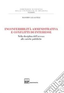 Inconferibilità amministrativa e conflitti d'interesse. Nella disciplina dell'accesso alle cariche pubbliche libro di Calcagnile Massimo