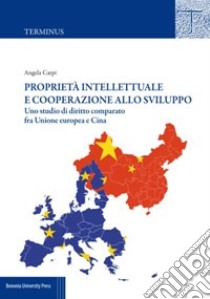 Proprietà intellettuale e cooperazione allo sviluppo. Uno studio di diritto comparato fra Unione Europea e Cina libro di Carpi Angela