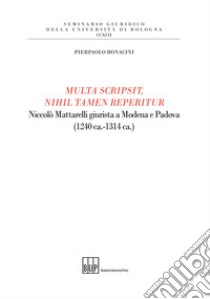 Multa scripsit, nihil tamen reperitur. Niccolò Mattarelli giurista a Modena e Padova (1240 ca.-1314 ca.) libro di Bonacini Pierpaolo