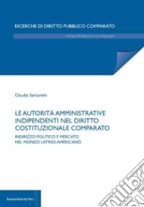 Le autorità amministrative indipendenti nel diritto costituzionale comparato. Indirizzo politico e mercato nel mondo latino-americano libro di Sartoretti Claudia