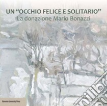 Un «occhio felice e solitario». La donazione Mario Bonazzi libro di Nardoni P. (cur.)