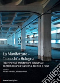 La Manifattura Tabacchi a Bologna. Ricerche sull'architettura industriale contemporanea tra storia, tecnica e riuso libro di Antonucci M. (cur.); Trentin A. (cur.)