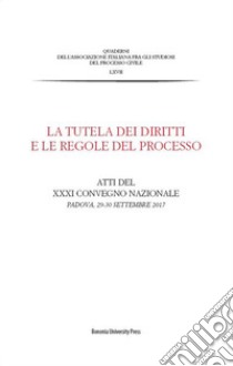 La tutela dei diritti e le regole del processo. Atti del XXXI Convegno Nazionale (Padova, 29-30 Settembre 2017) libro