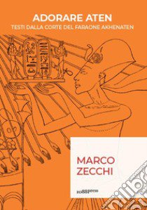 Adorare Aten. Testi dalla corte del faraone Akhenaten libro di Zecchi Marco