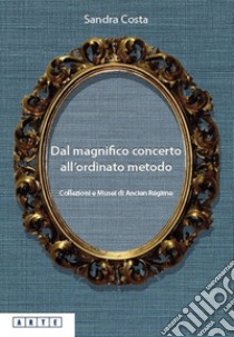 Dal magnifico concerto all'ordinato metodo. Collezioni e Musei d'Ancien Régime libro di Costa Sandra