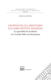 Giustiniano, gli argentarii e le loro attività negoziali. La specialità di un diritto e le vicende della sua formazione libro di Mattioli Fabiana